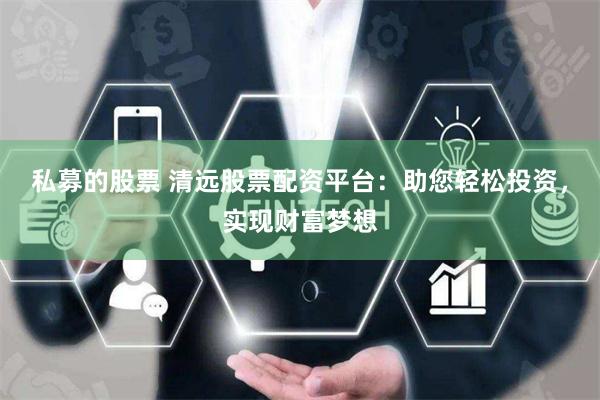 私募的股票 清远股票配资平台：助您轻松投资，实现财富梦想