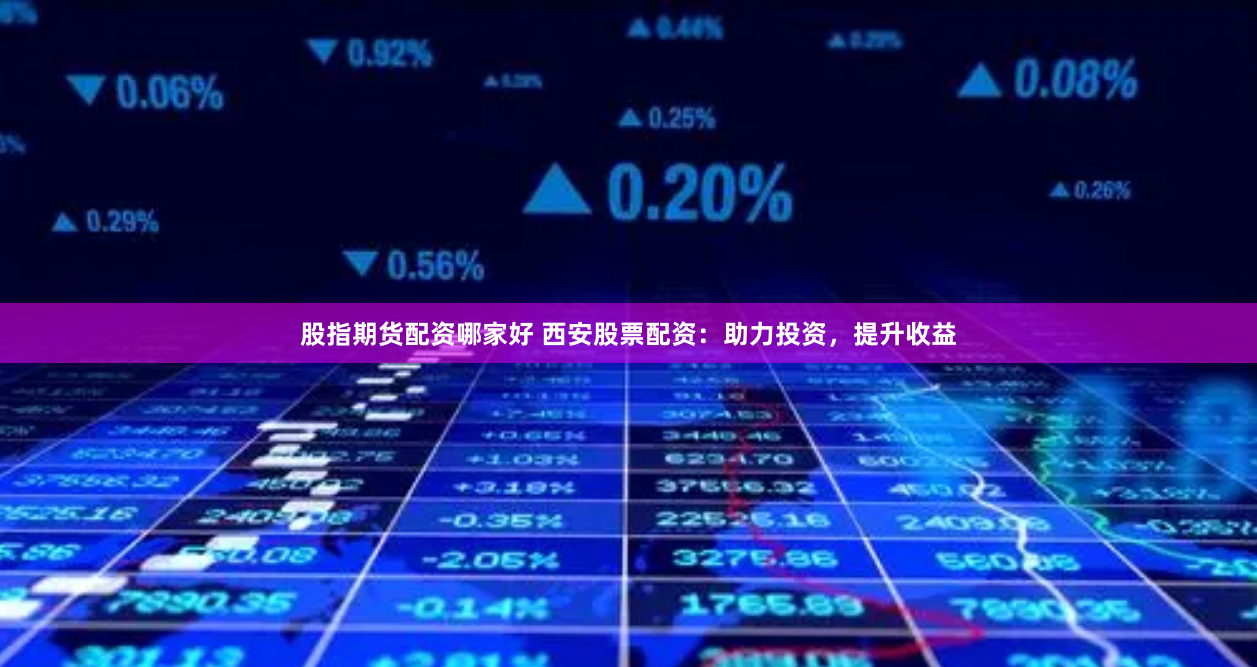股指期货配资哪家好 西安股票配资：助力投资，提升收益