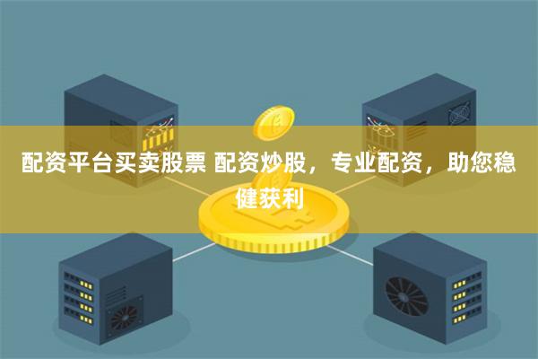 配资平台买卖股票 配资炒股，专业配资，助您稳健获利