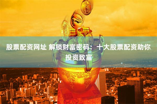 股票配资网址 解锁财富密码：十大股票配资助你投资致富
