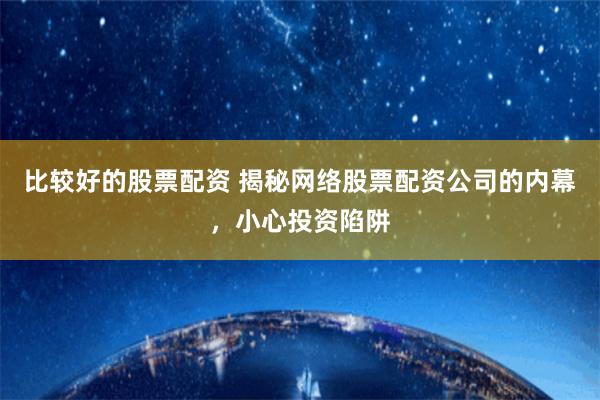 比较好的股票配资 揭秘网络股票配资公司的内幕，小心投资陷阱