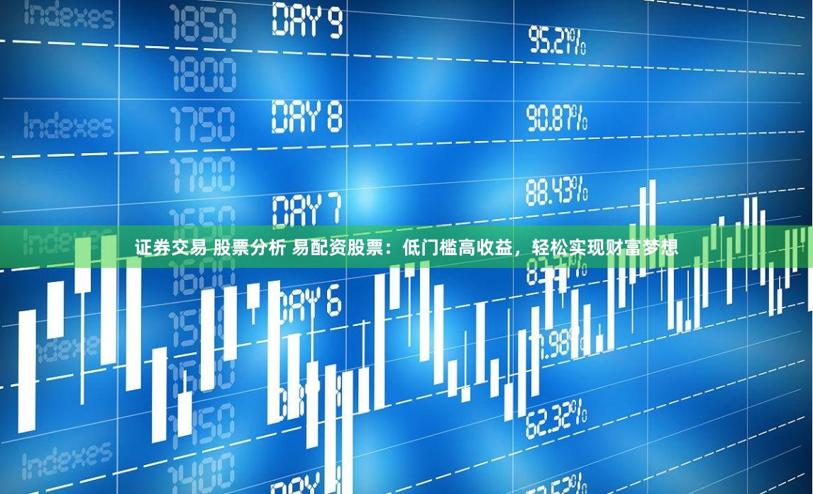 证券交易 股票分析 易配资股票：低门槛高收益，轻松实现财富梦想
