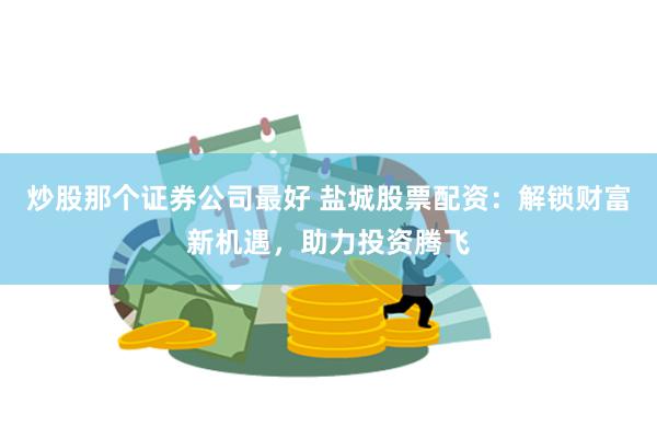 炒股那个证券公司最好 盐城股票配资：解锁财富新机遇，助力投资腾飞