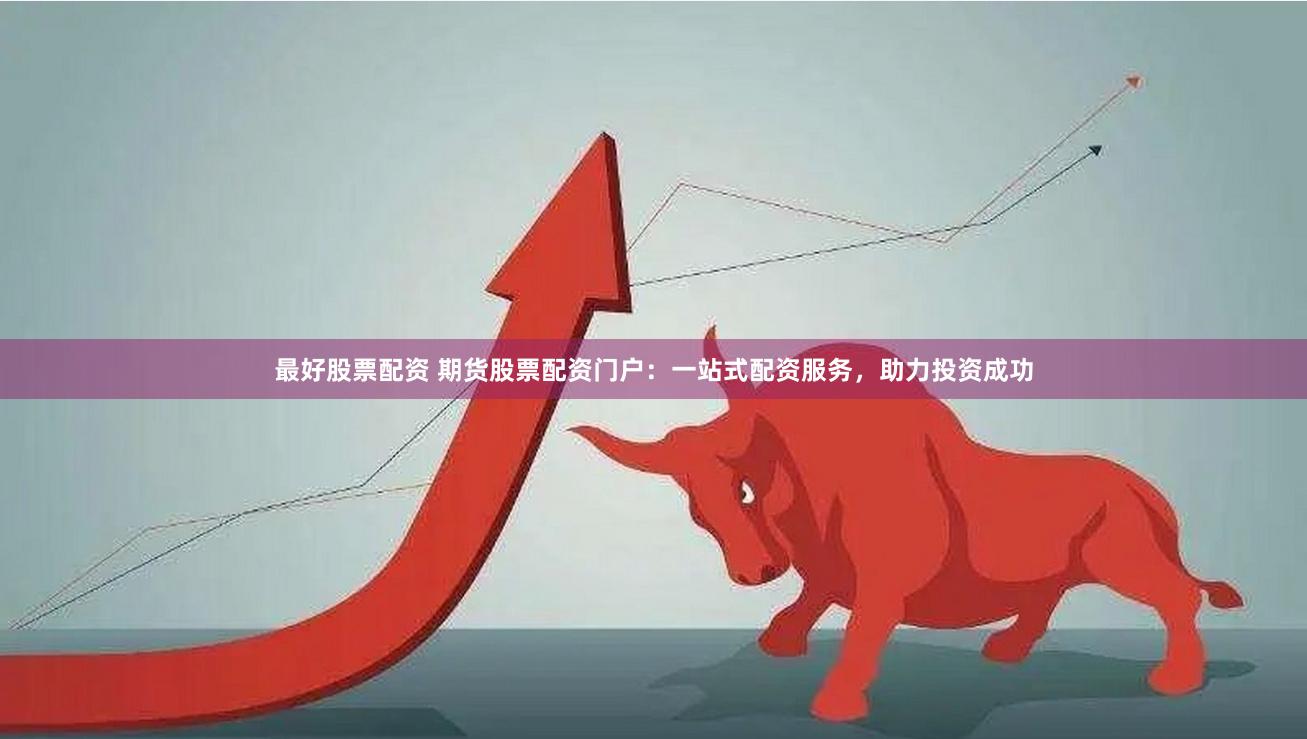 最好股票配资 期货股票配资门户：一站式配资服务，助力投资成功