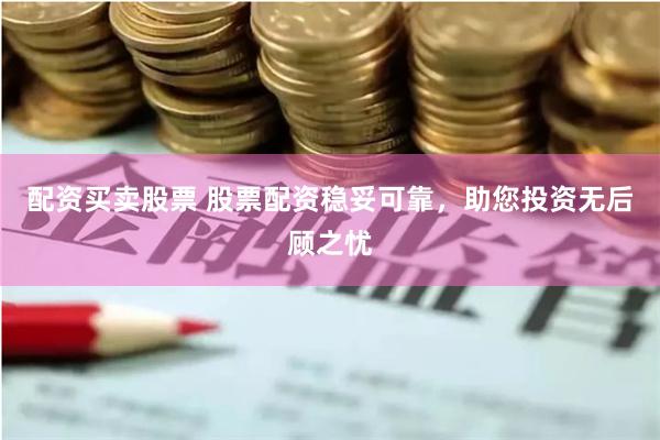 配资买卖股票 股票配资稳妥可靠，助您投资无后顾之忧
