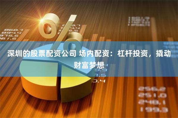 深圳的股票配资公司 场内配资：杠杆投资，撬动财富梦想