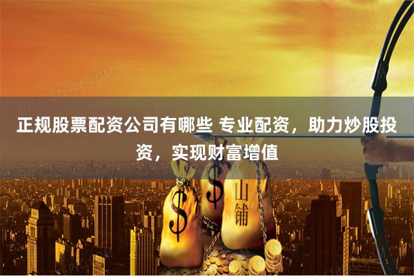 正规股票配资公司有哪些 专业配资，助力炒股投资，实现财富增值