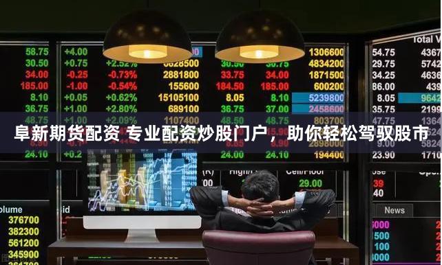 阜新期货配资 专业配资炒股门户，助你轻松驾驭股市