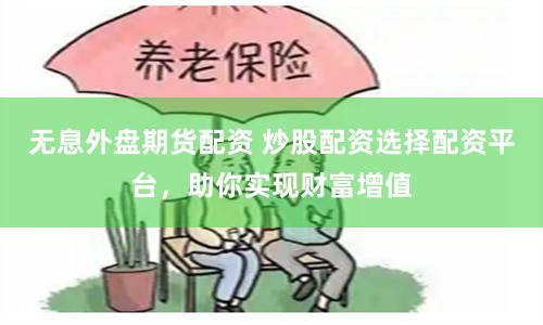 无息外盘期货配资 炒股配资选择配资平台，助你实现财富增值