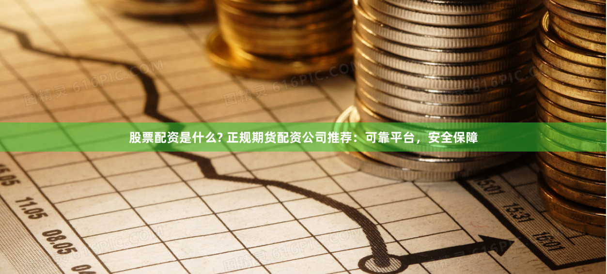 股票配资是什么? 正规期货配资公司推荐：可靠平台，安全保障