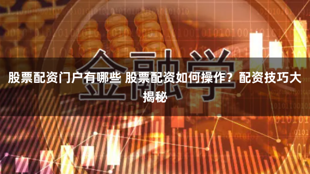 股票配资门户有哪些 股票配资如何操作？配资技巧大揭秘