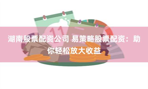 湖南股票配资公司 易策略股票配资：助你轻松放大收益