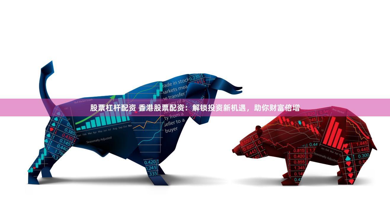 股票杠杆配资 香港股票配资：解锁投资新机遇，助你财富倍增