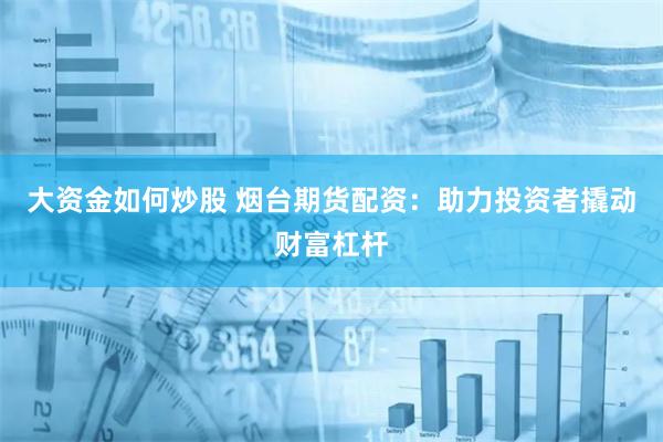 大资金如何炒股 烟台期货配资：助力投资者撬动财富杠杆