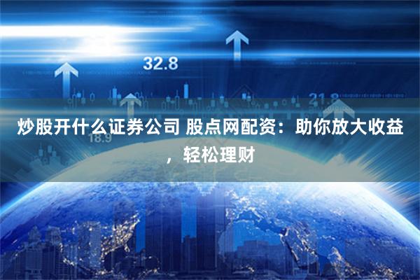 炒股开什么证券公司 股点网配资：助你放大收益，轻松理财