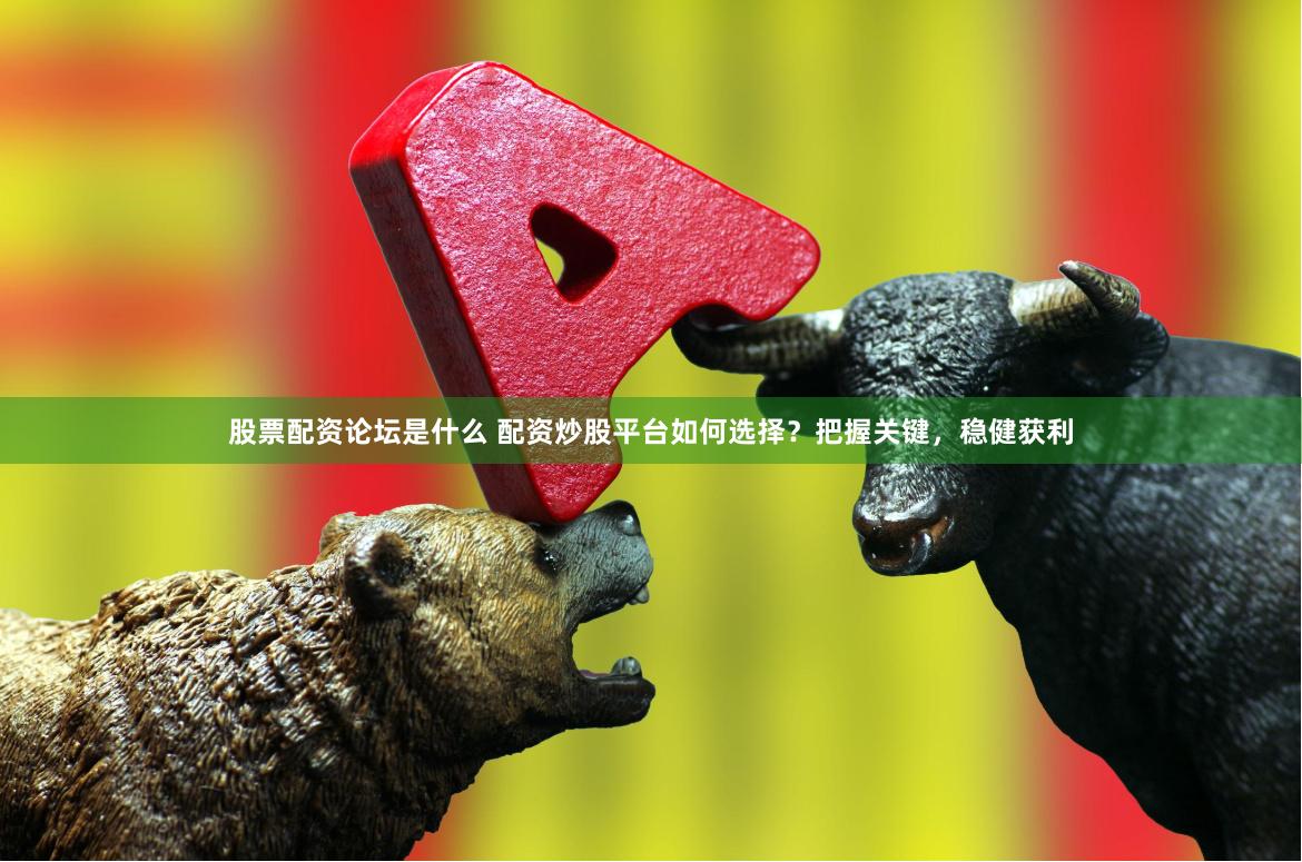 股票配资论坛是什么 配资炒股平台如何选择？把握关键，稳健获利