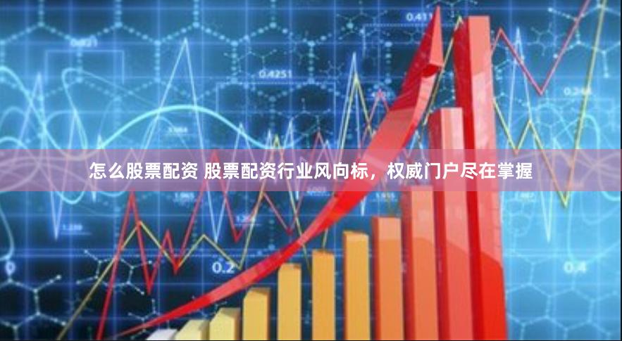怎么股票配资 股票配资行业风向标，权威门户尽在掌握