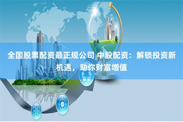 全国股票配资最正规公司 中股配资：解锁投资新机遇，助你财富增值