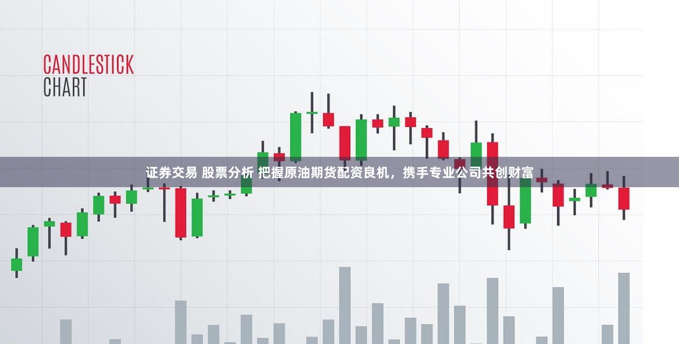 证券交易 股票分析 把握原油期货配资良机，携手专业公司共创财富