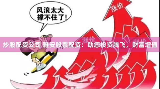 炒股配资公司 雅安股票配资：助您投资腾飞，财富增值