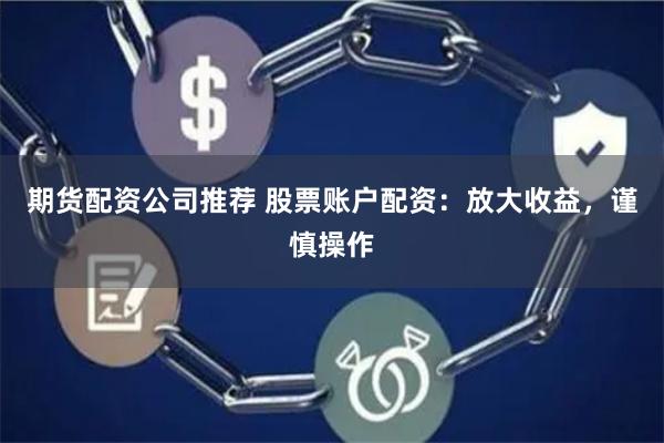 期货配资公司推荐 股票账户配资：放大收益，谨慎操作