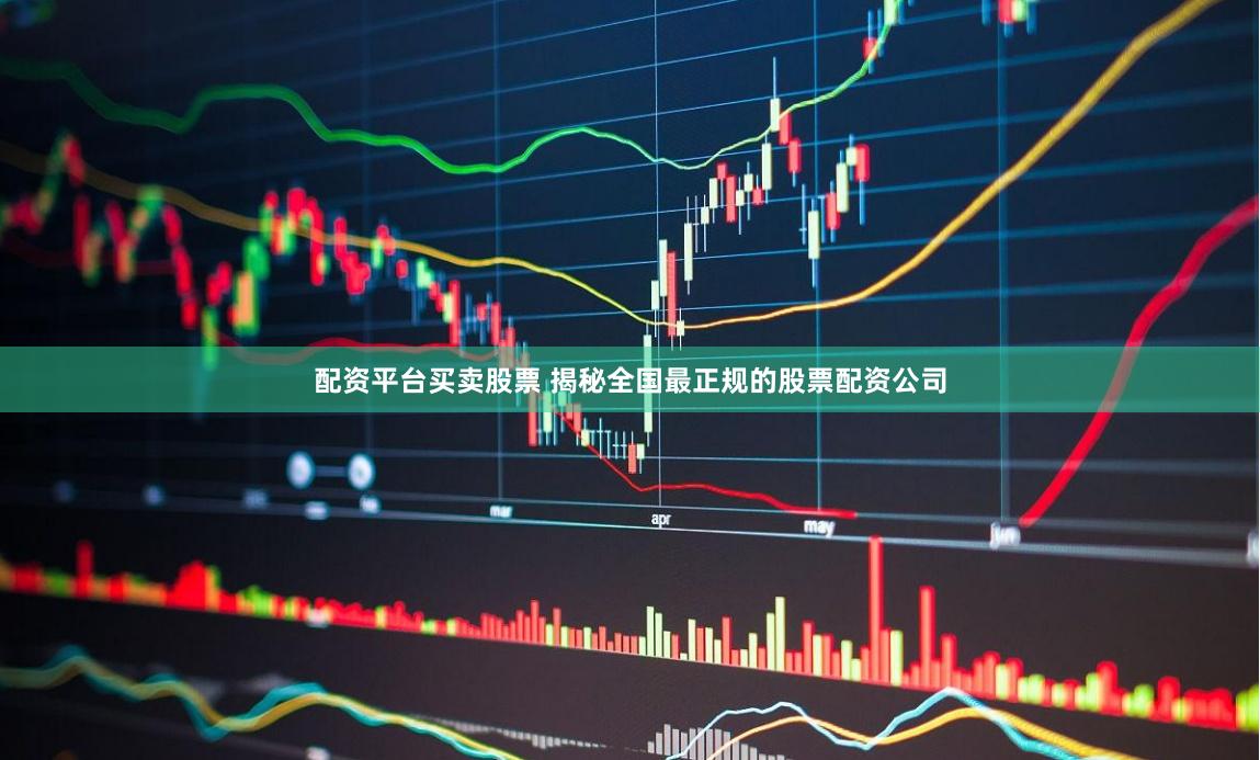 配资平台买卖股票 揭秘全国最正规的股票配资公司