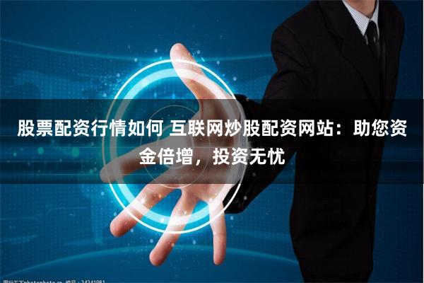 股票配资行情如何 互联网炒股配资网站：助您资金倍增，投资无忧