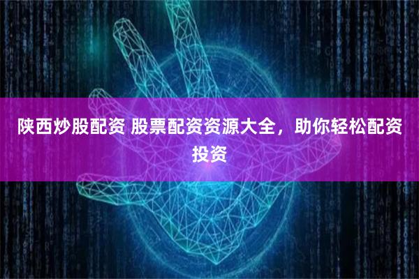 陕西炒股配资 股票配资资源大全，助你轻松配资投资