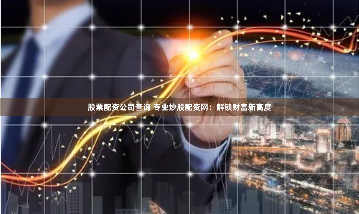 股票配资公司查询 专业炒股配资网：解锁财富新高度