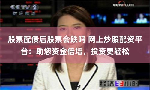 股票配债后股票会跌吗 网上炒股配资平台：助您资金倍增，投资更轻松