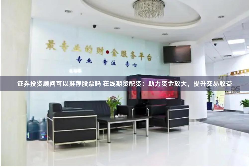 证券投资顾问可以推荐股票吗 在线期货配资：助力资金放大，提升交易收益