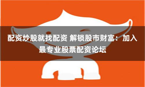 配资炒股就找配资 解锁股市财富：加入最专业股票配资论坛