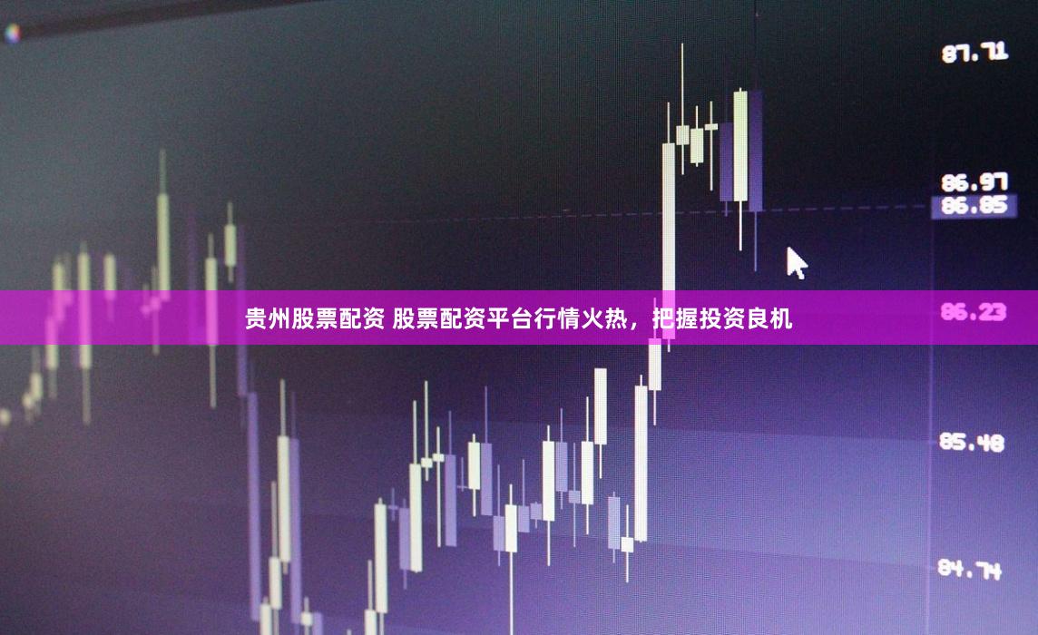 贵州股票配资 股票配资平台行情火热，把握投资良机