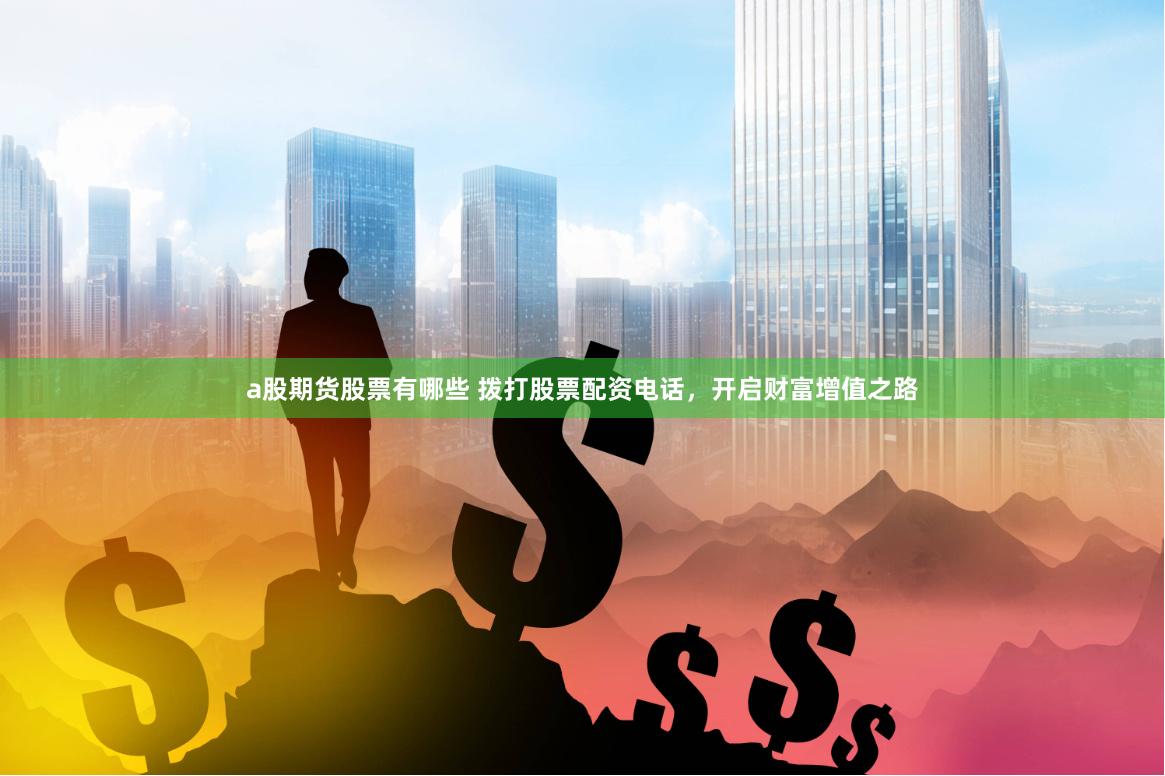 a股期货股票有哪些 拨打股票配资电话，开启财富增值之路