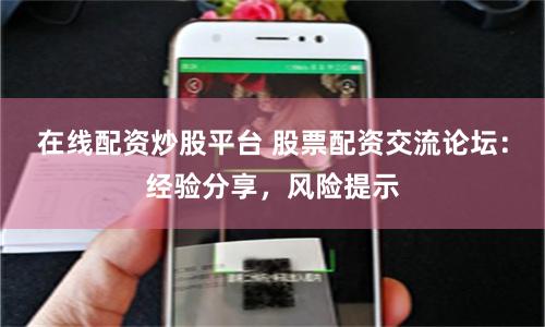 在线配资炒股平台 股票配资交流论坛：经验分享，风险提示