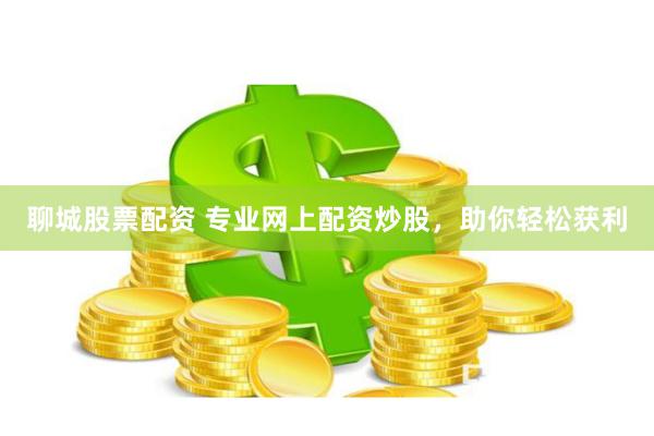 聊城股票配资 专业网上配资炒股，助你轻松获利