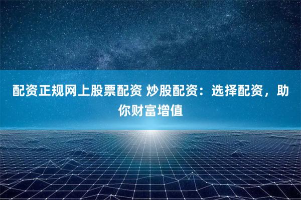 配资正规网上股票配资 炒股配资：选择配资，助你财富增值