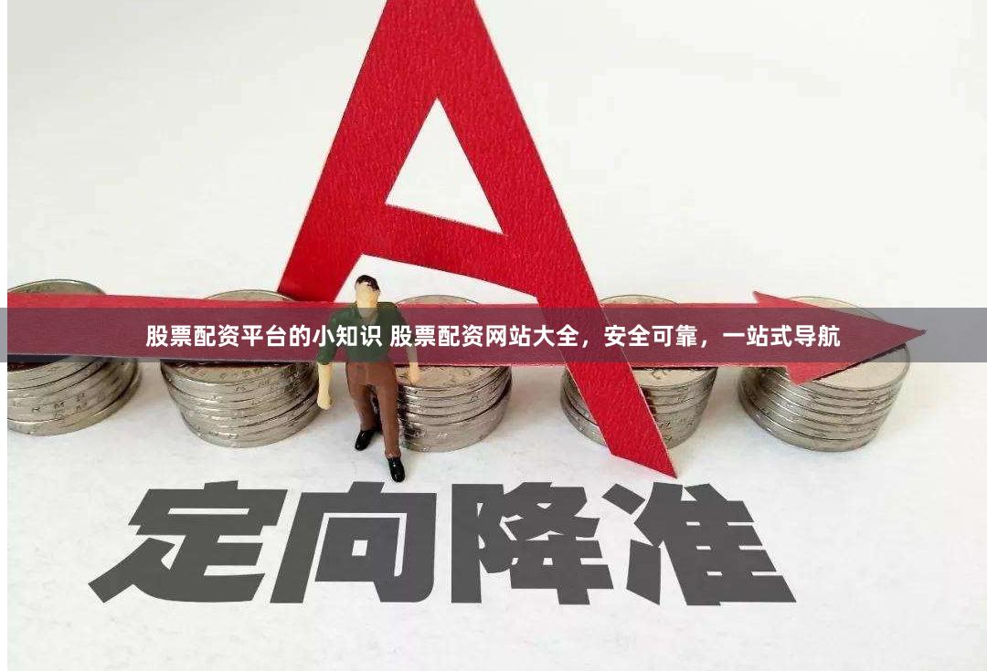 股票配资平台的小知识 股票配资网站大全，安全可靠，一站式导航