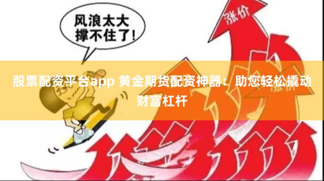 股票配资平台app 黄金期货配资神器：助您轻松撬动财富杠杆