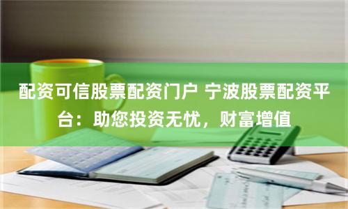 配资可信股票配资门户 宁波股票配资平台：助您投资无忧，财富增值