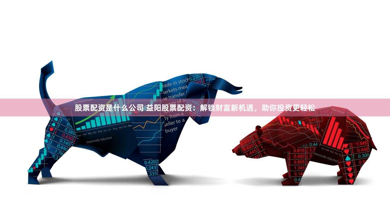 股票配资是什么公司 益阳股票配资：解锁财富新机遇，助你投资更轻松