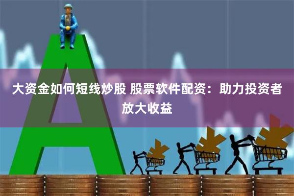 大资金如何短线炒股 股票软件配资：助力投资者放大收益