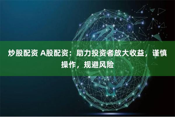 炒股配资 A股配资：助力投资者放大收益，谨慎操作，规避风险