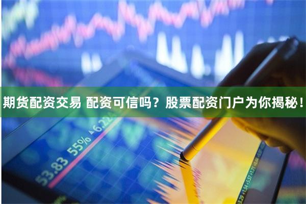 期货配资交易 配资可信吗？股票配资门户为你揭秘！