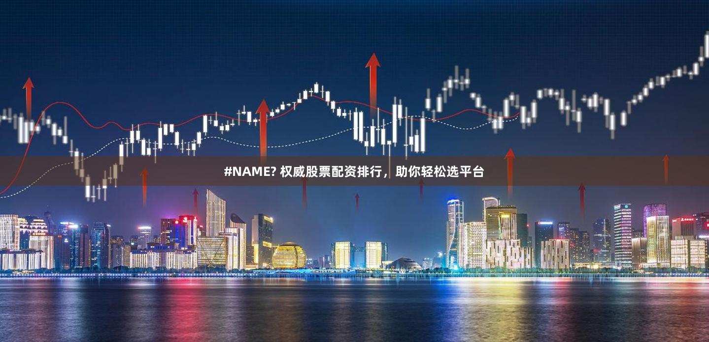 #NAME? 权威股票配资排行，助你轻松选平台