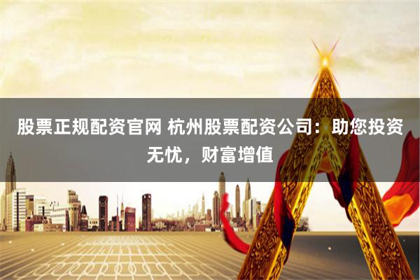 股票正规配资官网 杭州股票配资公司：助您投资无忧，财富增值