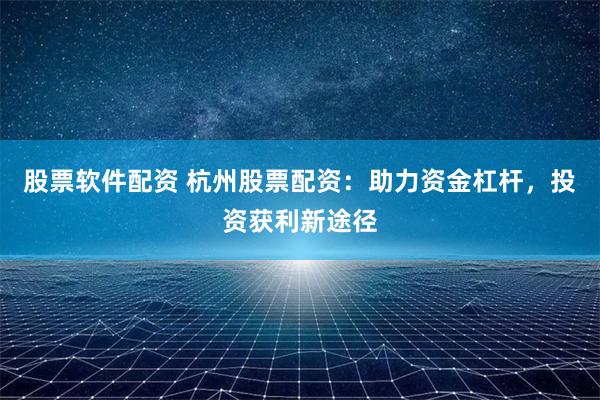 股票软件配资 杭州股票配资：助力资金杠杆，投资获利新途径