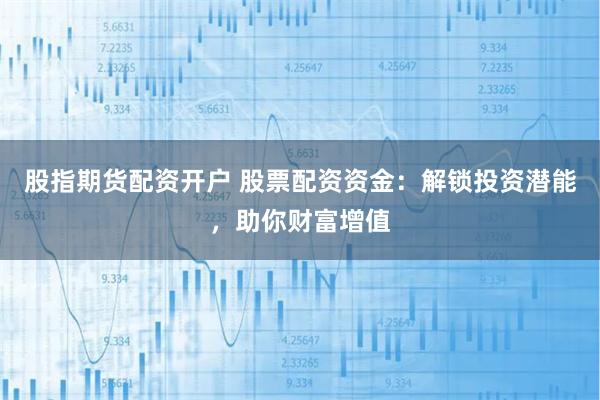 股指期货配资开户 股票配资资金：解锁投资潜能，助你财富增值