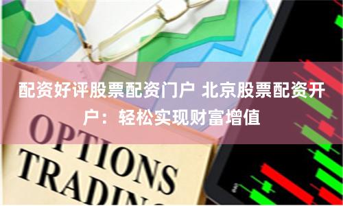 配资好评股票配资门户 北京股票配资开户：轻松实现财富增值