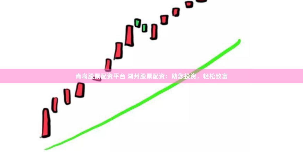 青岛股票配资平台 湖州股票配资：助您投资，轻松致富